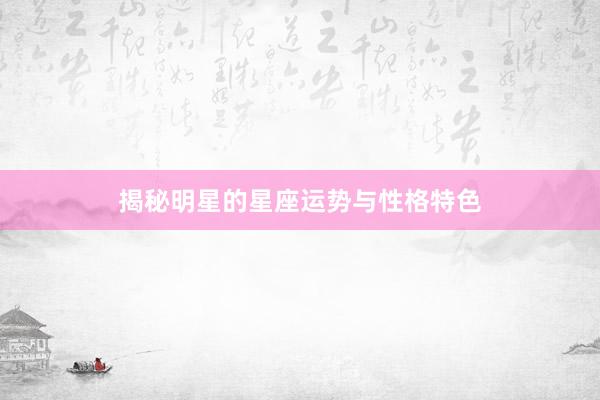 揭秘明星的星座运势与性格特色