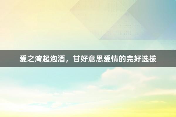 爱之湾起泡酒，甘好意思爱情的完好选拔