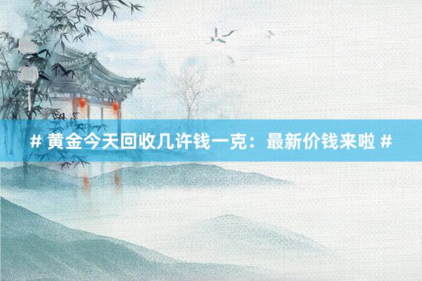 # 黄金今天回收几许钱一克：最新价钱来啦 #