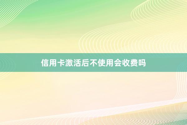 信用卡激活后不使用会收费吗