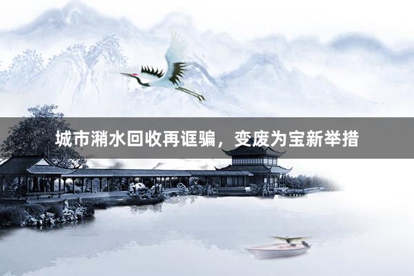 城市潲水回收再诓骗，变废为宝新举措