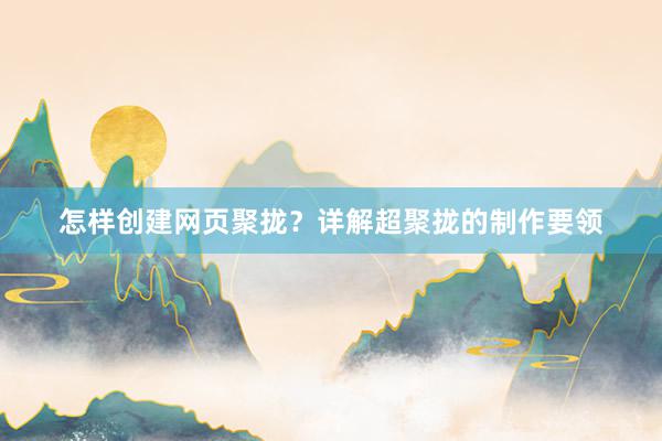 怎样创建网页聚拢？详解超聚拢的制作要领