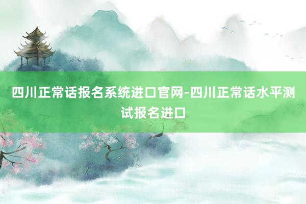 四川正常话报名系统进口官网-四川正常话水平测试报名进口