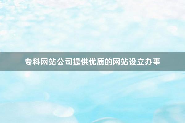专科网站公司提供优质的网站设立办事