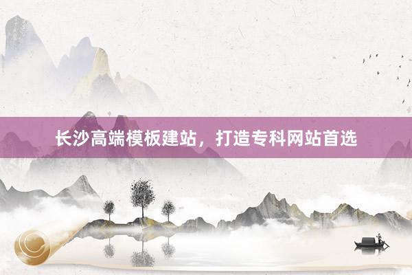 长沙高端模板建站，打造专科网站首选